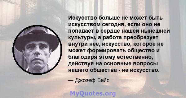 Искусство больше не может быть искусством сегодня, если оно не попадает в сердце нашей нынешней культуры, а работа преобразует внутри нее, искусство, которое не может формировать общество и благодаря этому естественно,