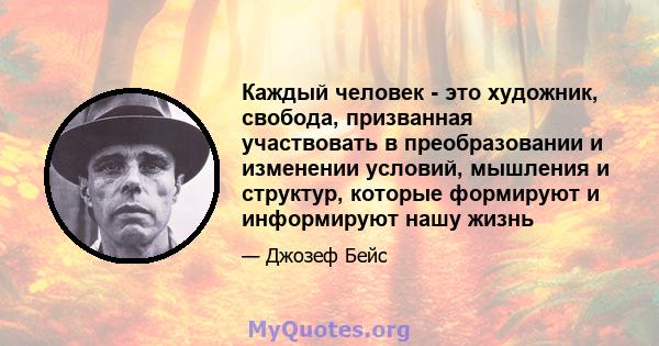 Каждый человек - это художник, свобода, призванная участвовать в преобразовании и изменении условий, мышления и структур, которые формируют и информируют нашу жизнь