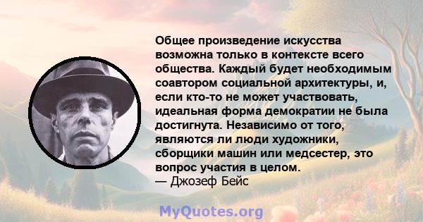 Общее произведение искусства возможна только в контексте всего общества. Каждый будет необходимым соавтором социальной архитектуры, и, если кто-то не может участвовать, идеальная форма демократии не была достигнута.