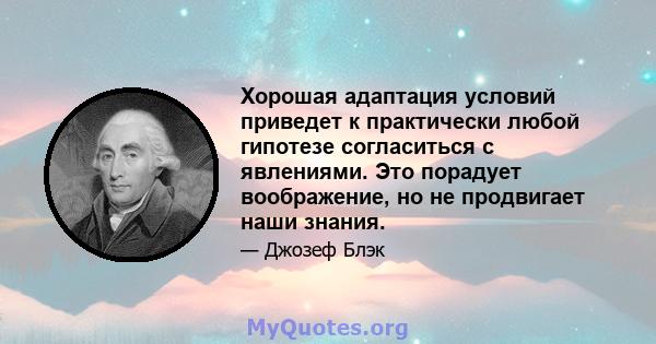 Хорошая адаптация условий приведет к практически любой гипотезе согласиться с явлениями. Это порадует воображение, но не продвигает наши знания.