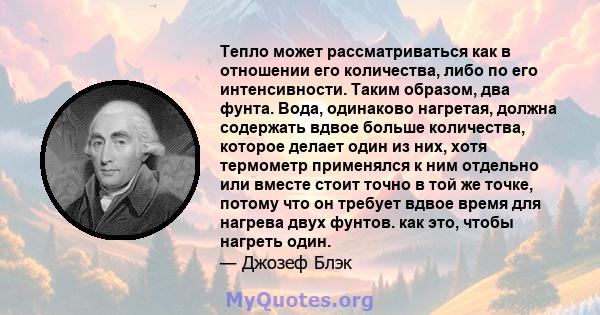 Тепло может рассматриваться как в отношении его количества, либо по его интенсивности. Таким образом, два фунта. Вода, одинаково нагретая, должна содержать вдвое больше количества, которое делает один из них, хотя