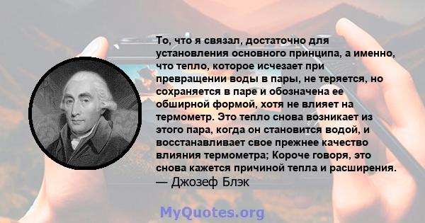 То, что я связал, достаточно для установления основного принципа, а именно, что тепло, которое исчезает при превращении воды в пары, не теряется, но сохраняется в паре и обозначена ее обширной формой, хотя не влияет на