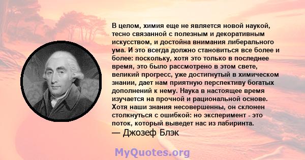 В целом, химия еще не является новой наукой, тесно связанной с полезным и декоративным искусством, и достойна внимания либерального ума. И это всегда должно становиться все более и более: поскольку, хотя это только в