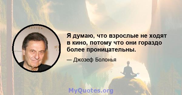 Я думаю, что взрослые не ходят в кино, потому что они гораздо более проницательны.