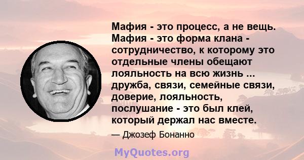 Мафия - это процесс, а не вещь. Мафия - это форма клана - сотрудничество, к которому это отдельные члены обещают лояльность на всю жизнь ... дружба, связи, семейные связи, доверие, лояльность, послушание - это был клей, 