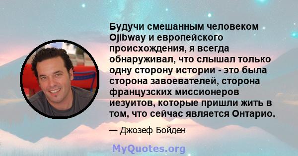 Будучи смешанным человеком Ojibway и европейского происхождения, я всегда обнаруживал, что слышал только одну сторону истории - это была сторона завоевателей, сторона французских миссионеров иезуитов, которые пришли