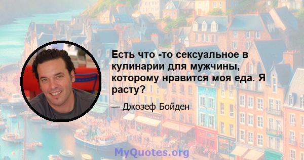 Есть что -то сексуальное в кулинарии для мужчины, которому нравится моя еда. Я расту?