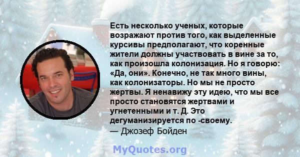 Есть несколько ученых, которые возражают против того, как выделенные курсивы предполагают, что коренные жители должны участвовать в вине за то, как произошла колонизация. Но я говорю: «Да, они». Конечно, не так много