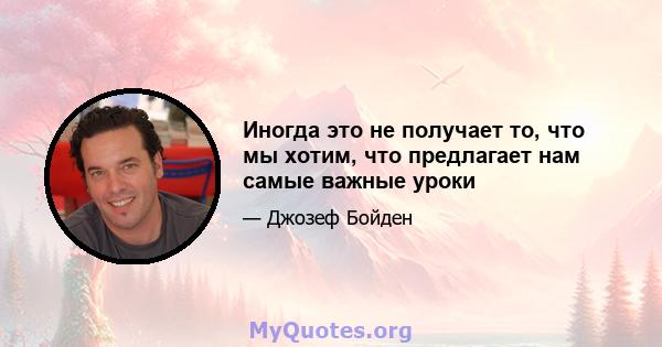 Иногда это не получает то, что мы хотим, что предлагает нам самые важные уроки