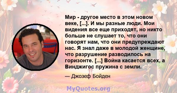 Мир - другое место в этом новом веке, [...]. И мы разные люди. Мои видения все еще приходят, но никто больше не слушает то, что они говорят нам, что они предупреждают нас. Я знал даже в молодой женщине, что разрушение