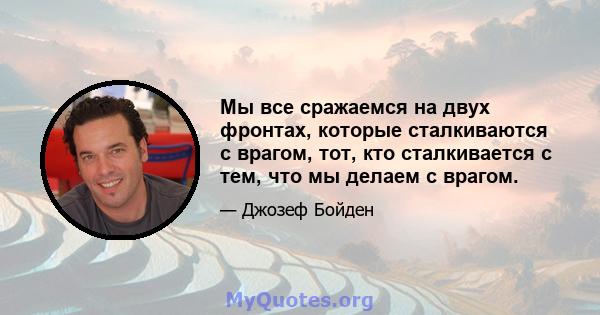 Мы все сражаемся на двух фронтах, которые сталкиваются с врагом, тот, кто сталкивается с тем, что мы делаем с врагом.