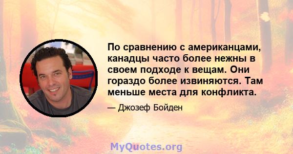 По сравнению с американцами, канадцы часто более нежны в своем подходе к вещам. Они гораздо более извиняются. Там меньше места для конфликта.