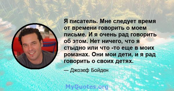 Я писатель. Мне следует время от времени говорить о моем письме. И я очень рад говорить об этом. Нет ничего, что я стыдно или что -то еще в моих романах. Они мои дети, и я рад говорить о своих детях.