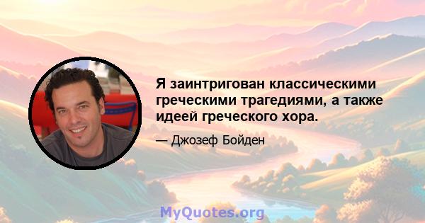 Я заинтригован классическими греческими трагедиями, а также идеей греческого хора.