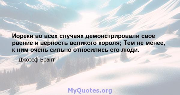 Иореки во всех случаях демонстрировали свое рвение и верность великого короля; Тем не менее, к ним очень сильно относились его люди.