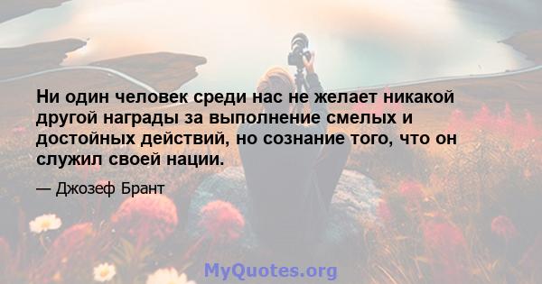 Ни один человек среди нас не желает никакой другой награды за выполнение смелых и достойных действий, но сознание того, что он служил своей нации.