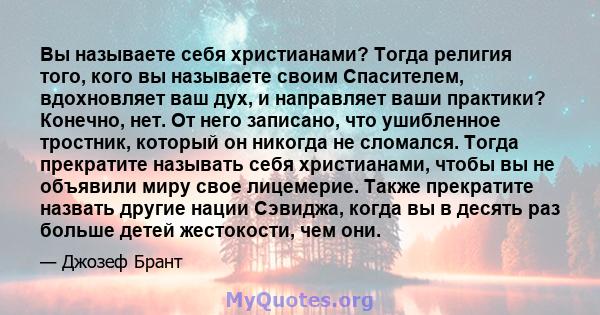 Вы называете себя христианами? Тогда религия того, кого вы называете своим Спасителем, вдохновляет ваш дух, и направляет ваши практики? Конечно, нет. От него записано, что ушибленное тростник, который он никогда не