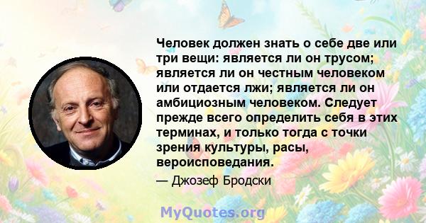 Человек должен знать о себе две или три вещи: является ли он трусом; является ли он честным человеком или отдается лжи; является ли он амбициозным человеком. Следует прежде всего определить себя в этих терминах, и