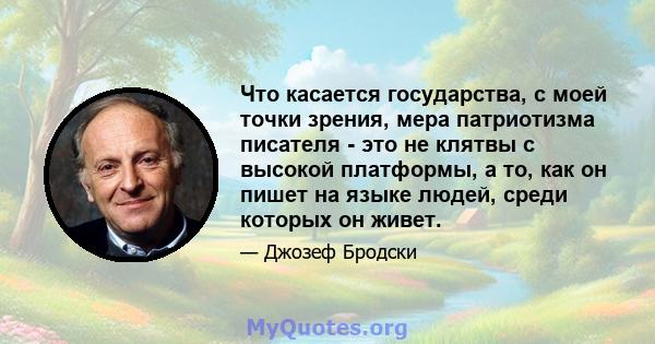 Что касается государства, с моей точки зрения, мера патриотизма писателя - это не клятвы с высокой платформы, а то, как он пишет на языке людей, среди которых он живет.