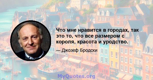 Что мне нравится в городах, так это то, что все размером с короля, красота и уродство.