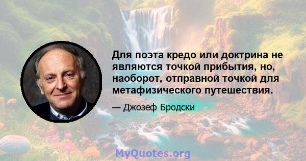 Для поэта кредо или доктрина не являются точкой прибытия, но, наоборот, отправной точкой для метафизического путешествия.