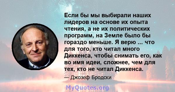 Если бы мы выбирали наших лидеров на основе их опыта чтения, а не их политических программ, на Земле было бы гораздо меньше. Я верю ... что для того, кто читал много Диккенса, чтобы снимать его, как во имя идеи,