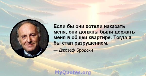 Если бы они хотели наказать меня, они должны были держать меня в общей квартире. Тогда я бы стал разрушением.