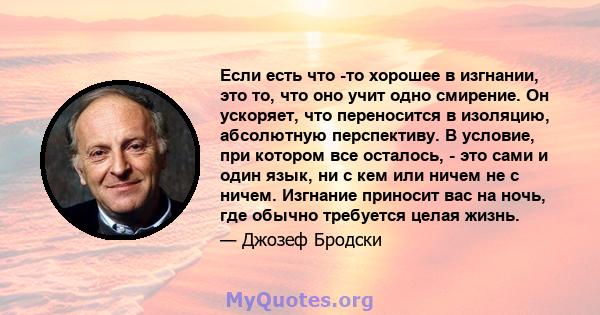 Если есть что -то хорошее в изгнании, это то, что оно учит одно смирение. Он ускоряет, что переносится в изоляцию, абсолютную перспективу. В условие, при котором все осталось, - это сами и один язык, ни с кем или ничем