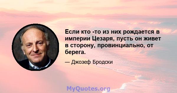 Если кто -то из них рождается в империи Цезаря, пусть он живет в сторону, провинциально, от берега.