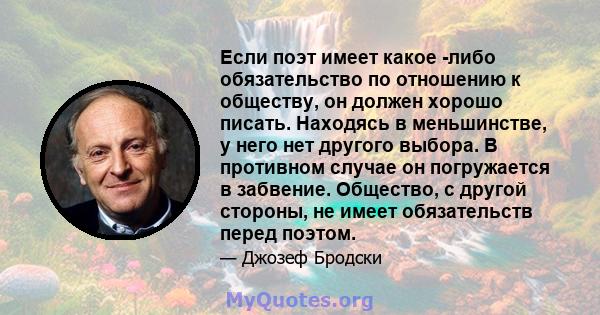 Если поэт имеет какое -либо обязательство по отношению к обществу, он должен хорошо писать. Находясь в меньшинстве, у него нет другого выбора. В противном случае он погружается в забвение. Общество, с другой стороны, не 