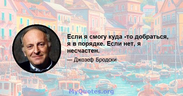 Если я смогу куда -то добраться, я в порядке. Если нет, я несчастен.