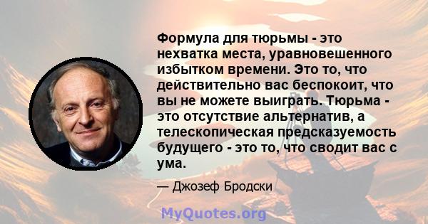 Формула для тюрьмы - это нехватка места, уравновешенного избытком времени. Это то, что действительно вас беспокоит, что вы не можете выиграть. Тюрьма - это отсутствие альтернатив, а телескопическая предсказуемость