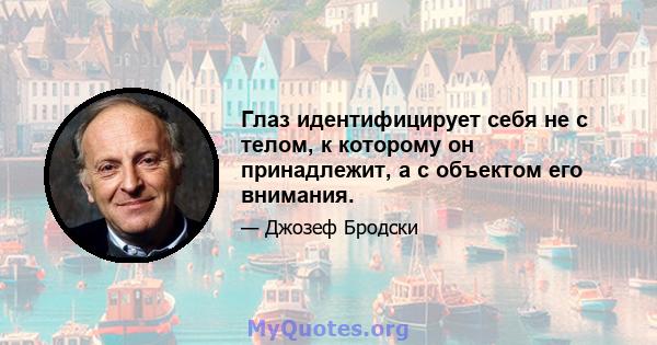 Глаз идентифицирует себя не с телом, к которому он принадлежит, а с объектом его внимания.