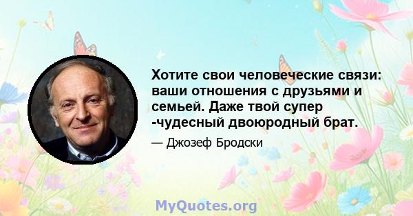 Хотите свои человеческие связи: ваши отношения с друзьями и семьей. Даже твой супер -чудесный двоюродный брат.