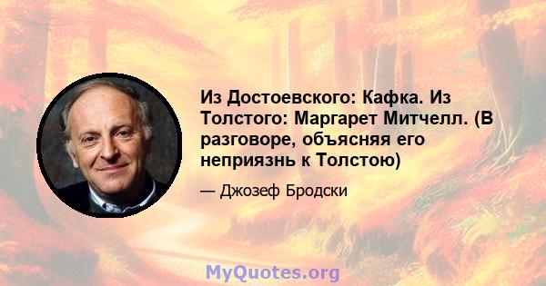 Из Достоевского: Кафка. Из Толстого: Маргарет Митчелл. (В разговоре, объясняя его неприязнь к Толстою)