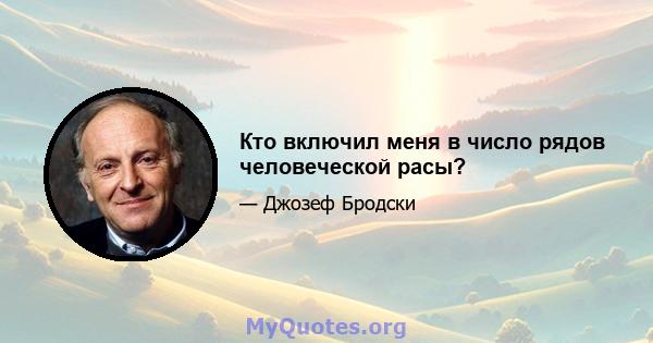 Кто включил меня в число рядов человеческой расы?