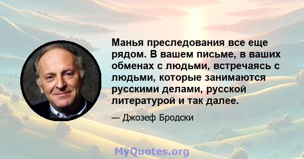 Манья преследования все еще рядом. В вашем письме, в ваших обменах с людьми, встречаясь с людьми, которые занимаются русскими делами, русской литературой и так далее.