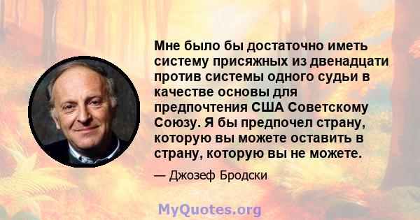 Мне было бы достаточно иметь систему присяжных из двенадцати против системы одного судьи в качестве основы для предпочтения США Советскому Союзу. Я бы предпочел страну, которую вы можете оставить в страну, которую вы не 