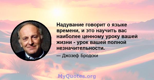 Надувание говорит о языке времени, и это научить вас наиболее ценному уроку вашей жизни - урок вашей полной незначительности.