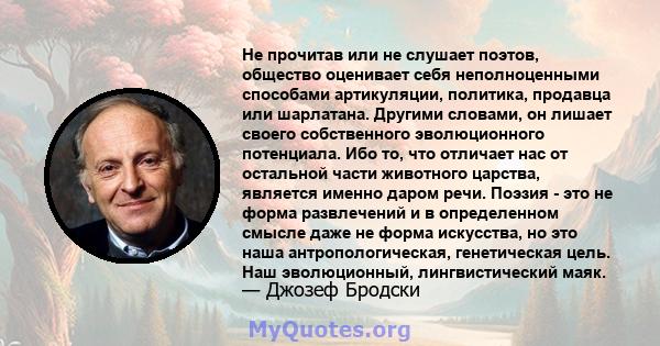 Не прочитав или не слушает поэтов, общество оценивает себя неполноценными способами артикуляции, политика, продавца или шарлатана. Другими словами, он лишает своего собственного эволюционного потенциала. Ибо то, что