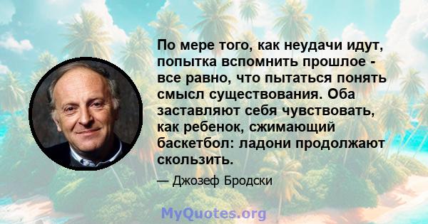 По мере того, как неудачи идут, попытка вспомнить прошлое - все равно, что пытаться понять смысл существования. Оба заставляют себя чувствовать, как ребенок, сжимающий баскетбол: ладони продолжают скользить.