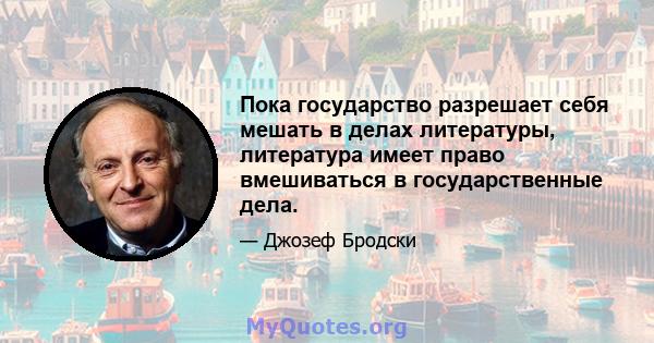 Пока государство разрешает себя мешать в делах литературы, литература имеет право вмешиваться в государственные дела.