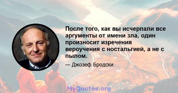 После того, как вы исчерпали все аргументы от имени зла, один произносит изречения вероучения с ностальгией, а не с пылом.