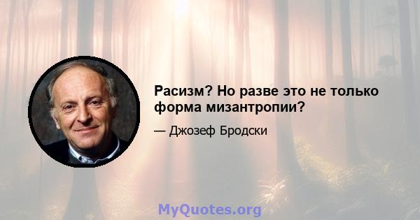 Расизм? Но разве это не только форма мизантропии?