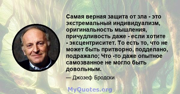 Самая верная защита от зла ​​- это экстремальный индивидуализм, оригинальность мышления, причудливость даже - если хотите - эксцентриситет. То есть то, что не может быть притворно, подделано, подражало; Что -то даже