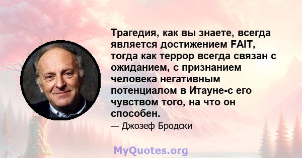 Трагедия, как вы знаете, всегда является достижением FAIT, тогда как террор всегда связан с ожиданием, с признанием человека негативным потенциалом в Итауне-с его чувством того, на что он способен.