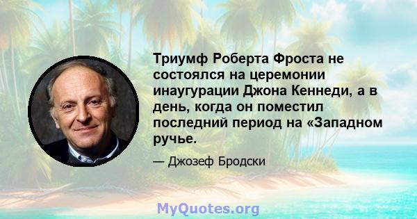 Триумф Роберта Фроста не состоялся на церемонии инаугурации Джона Кеннеди, а в день, когда он поместил последний период на «Западном ручье.