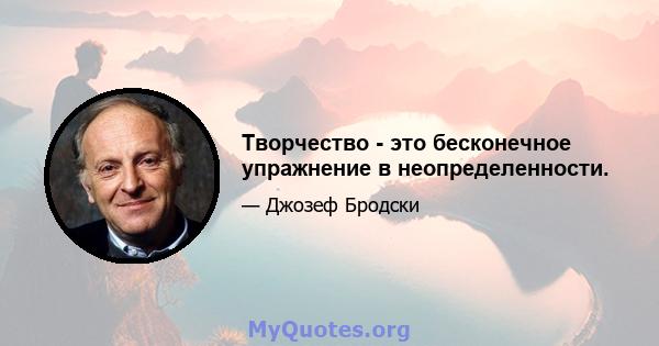 Творчество - это бесконечное упражнение в неопределенности.