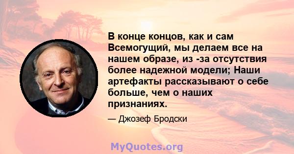 В конце концов, как и сам Всемогущий, мы делаем все на нашем образе, из -за отсутствия более надежной модели; Наши артефакты рассказывают о себе больше, чем о наших признаниях.