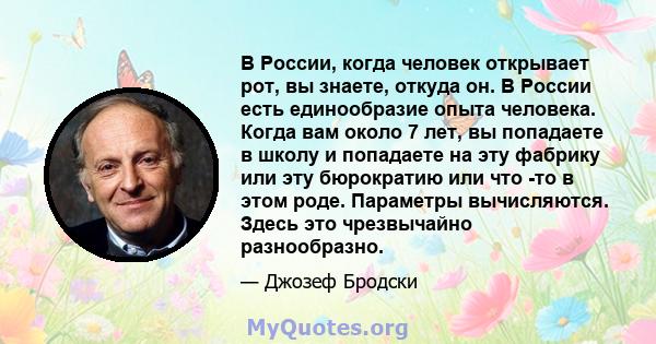 В России, когда человек открывает рот, вы знаете, откуда он. В России есть единообразие опыта человека. Когда вам около 7 лет, вы попадаете в школу и попадаете на эту фабрику или эту бюрократию или что -то в этом роде.